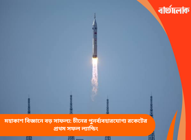 মহাকাশ বিজ্ঞানে বড় সাফল্য: চীনের পুনর্ব্যবহারযোগ্য রকেটের প্রথম সফল ল্যান্ডিং