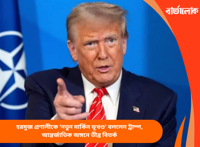 হরমুজ প্রণালীকে ‘নতুন মার্কিন ভূখণ্ড’ বললেন ট্রাম্প, আন্তর্জাতিক অঙ্গনে তীব্র বিতর্ক