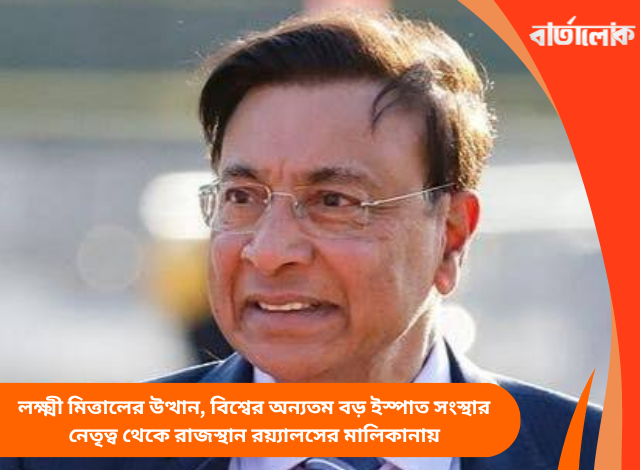 লক্ষ্মী মিত্তালের উত্থান, বিশ্বের অন্যতম বড় ইস্পাত সংস্থার নেতৃত্ব থেকে রাজস্থান রয়্যালসের মালিকানায়