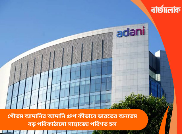 গৌতম আদানির আদানি গ্রুপ কীভাবে ভারতের অন্যতম বড় পরিকাঠামো সাম্রাজ্যে পরিণত হল