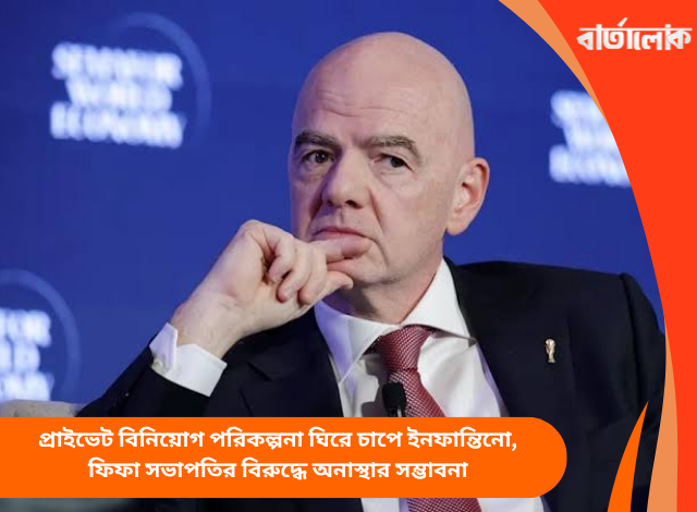প্রাইভেট বিনিয়োগ পরিকল্পনা ঘিরে চাপে ইনফান্তিনো, ফিফা সভাপতির বিরুদ্ধে অনাস্থার সম্ভাবনা