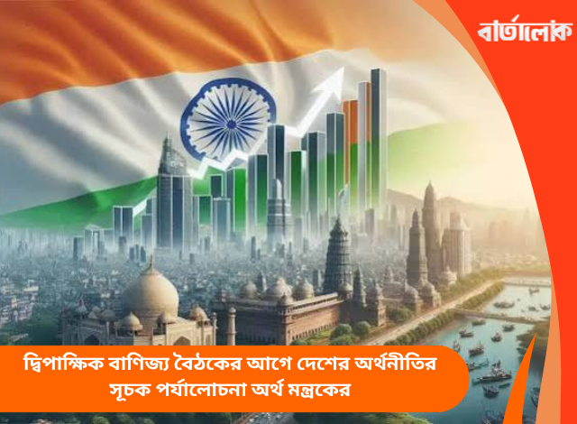 দ্বিপাক্ষিক বাণিজ্য বৈঠকের আগে দেশের অর্থনীতির সূচক পর্যালোচনা অর্থ মন্ত্রকের