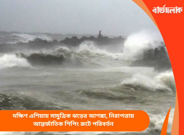 দক্ষিণ এশিয়ায় সামুদ্রিক ঝড়ের আশঙ্কা, নিরাপত্তায় আন্তর্জাতিক শিপিং রুটে পরিবর্তন