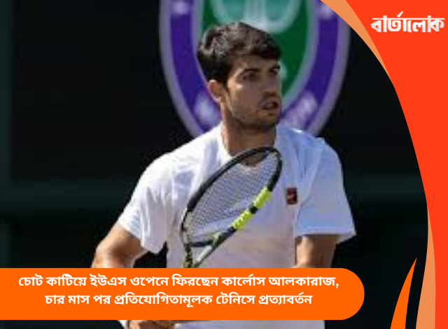 চোট কাটিয়ে ইউএস ওপেনে ফিরছেন কার্লোস আলকারাজ, চার মাস পর প্রতিযোগিতামূলক টেনিসে প্রত্যাবর্তন