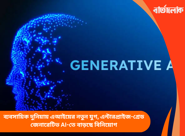 ব্যবসায়িক দুনিয়ায় এআইয়ের নতুন যুগ, এন্টারপ্রাইজ-গ্রেড জেনারেটিভ AI-তে বাড়ছে বিনিয়োগ