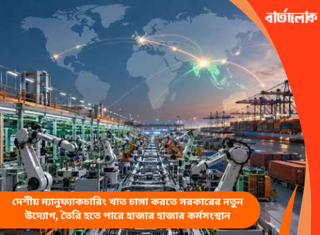 দেশীয় ম্যানুফ্যাকচারিং খাত চাঙ্গা করতে সরকারের নতুন উদ্যোগ, তৈরি হতে পারে হাজার হাজার কর্মসংস্থান