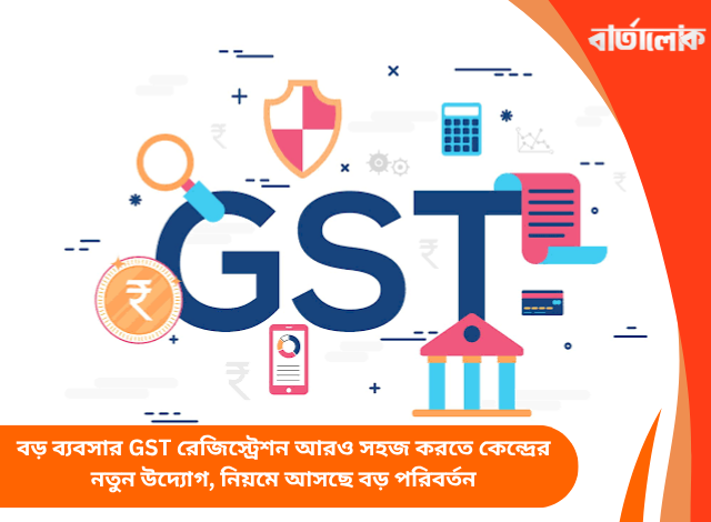 বড় ব্যবসার GST রেজিস্ট্রেশন আরও সহজ করতে কেন্দ্রের নতুন উদ্যোগ, নিয়মে আসছে বড় পরিবর্তন