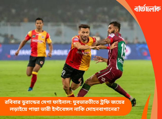 রবিবার ডুরান্ডের মেগা ফাইনাল: যুবভারতীতে ট্রফি জয়ের লড়াইয়ে পাল্লা ভারী ইস্টবেঙ্গল নাকি মোহনবাগানের?