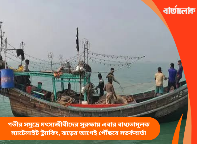 গভীর সমুদ্রে মৎস্যজীবীদের সুরক্ষায় এবার বাধ্যতামূলক স্যাটেলাইট ট্র্যাকিং, ঝড়ের আগেই পৌঁছবে সতর্কবার্তা