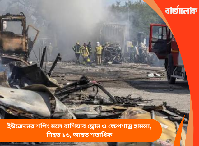 ইউক্রেনের শপিং মলে রাশিয়ার ড্রোন ও ক্ষেপণাস্ত্র হামলা, নিহত ১৬, আহত শতাধিক