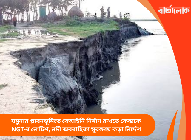 যমুনার প্লাবনভূমিতে বেআইনি নির্মাণ রুখতে কেন্দ্রকে NGT-র নোটিশ, নদী অববাহিকা সুরক্ষায় কড়া নির্দেশ