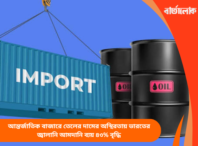 আন্তর্জাতিক বাজারে তেলের দামের অস্থিরতায় ভারতের জ্বালানি আমদানি ব্যয় ৪৩% বৃদ্ধি