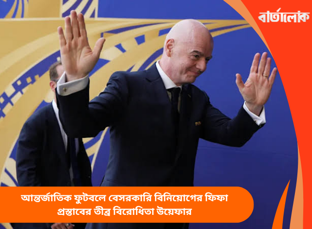 আন্তর্জাতিক ফুটবলে বেসরকারি বিনিয়োগের ফিফা প্রস্তাবের তীব্র বিরোধিতা উয়েফার