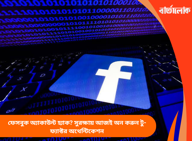 ফেসবুক অ্যাকাউন্ট হ্যাক? সুরক্ষায় আজই অন করুন টু-ফ্যাক্টর অথেন্টিকেশন