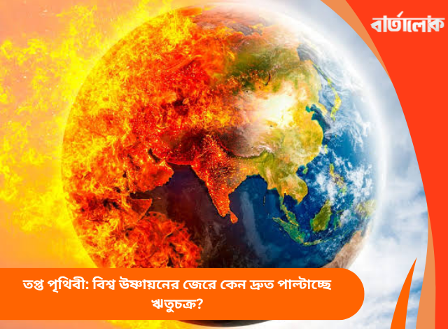 তপ্ত পৃথিবী: বিশ্ব উষ্ণায়নের জেরে কেন দ্রুত পাল্টাচ্ছে ঋতুচক্র?