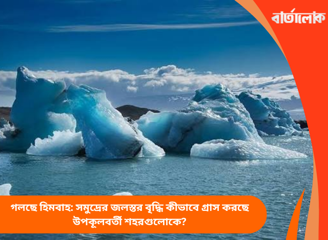 গলছে হিমবাহ: সমুদ্রের জলস্তর বৃদ্ধি কীভাবে গ্রাস করছে উপকূলবর্তী শহরগুলোকে?