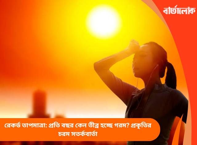 রেকর্ড তাপমাত্রা: প্রতি বছর কেন তীব্র হচ্ছে গরম? প্রকৃতির চরম সতর্কবার্তা