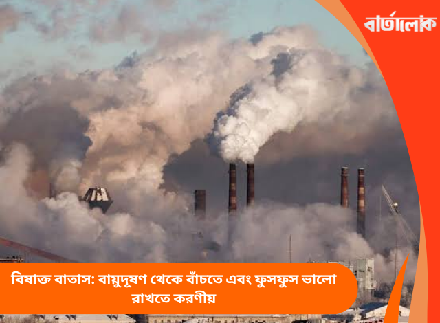 বিষাক্ত বাতাস: বায়ুদূষণ থেকে বাঁচতে এবং ফুসফুস ভালো রাখতে করণীয়