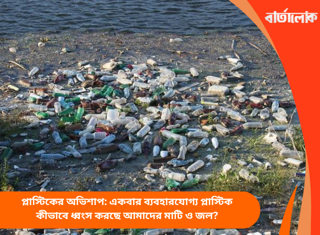 প্লাস্টিকের অভিশাপ: একবার ব্যবহারযোগ্য প্লাস্টিক কীভাবে ধ্বংস করছে আমাদের মাটি ও জল?