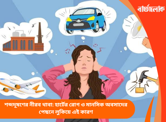 শব্দদূষণের নীরব থাবা: হার্টের রোগ ও মানসিক অবসাদের পেছনে লুকিয়ে এই কারণ