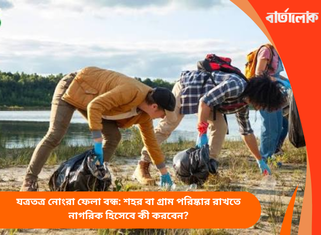 যত্রতত্র নোংরা ফেলা বন্ধ: শহর বা গ্রাম পরিষ্কার রাখতে নাগরিক হিসেবে কী করবেন?