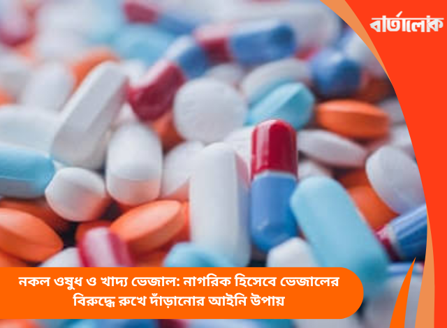 নকল ওষুধ ও খাদ্য ভেজাল: নাগরিক হিসেবে ভেজালের বিরুদ্ধে রুখে দাঁড়ানোর আইনি উপায়