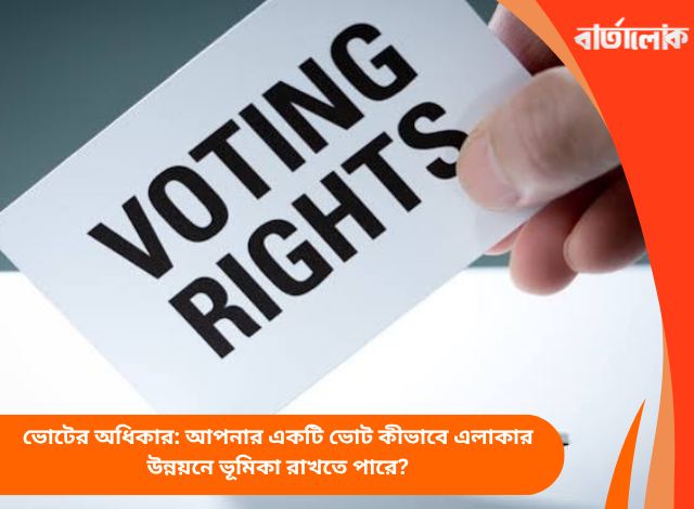 ভোটের অধিকার: আপনার একটি ভোট কীভাবে এলাকার উন্নয়নে ভূমিকা রাখতে পারে?