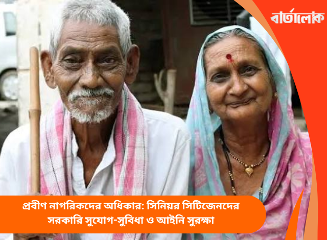 প্রবীণ নাগরিকদের অধিকার: সিনিয়র সিটিজেনদের সরকারি সুযোগ-সুবিধা ও আইনি সুরক্ষা