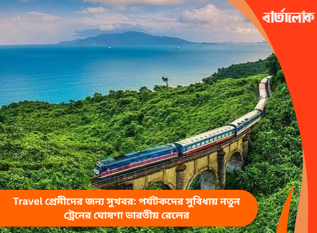 Travel প্রেমীদের জন্য সুখবর: পর্যটকদের সুবিধায় নতুন ট্রেনের ঘোষণা ভারতীয় রেলের