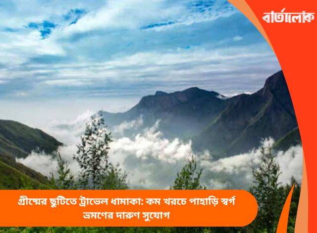 গ্রীষ্মের ছুটিতে ট্রাভেল ধামাকা: কম খরচে পাহাড়ি স্বর্গ ভ্রমণের দারুণ সুযোগ