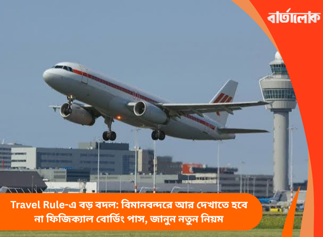 Travel Rule-এ বড় বদল: বিমানবন্দরে আর দেখাতে হবে না ফিজিক্যাল বোর্ডিং পাস, জানুন নতুন নিয়ম