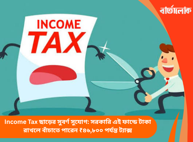 Income Tax ছাড়ের সুবর্ণ সুযোগ: সরকারি এই ফান্ডে টাকা রাখলে বাঁচাতে পারেন ₹৪৬,৮০০ পর্যন্ত ট্যাক্স