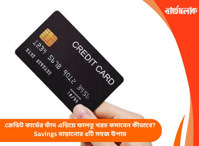 ক্রেডিট কার্ডের ফাঁদ এড়িয়ে ফালতু খরচ কমাবেন কীভাবে? Savings বাড়ানোর ৫টি সহজ উপায়