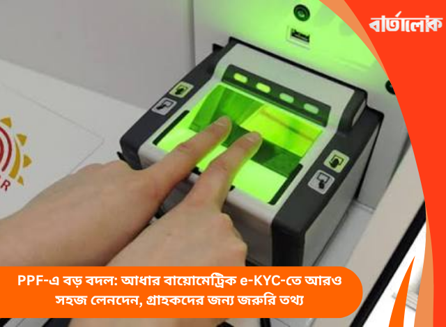 PPF-এ বড় বদল: আধার বায়োমেট্রিক e-KYC-তে আরও সহজ লেনদেন, গ্রাহকদের জন্য জরুরি তথ্য