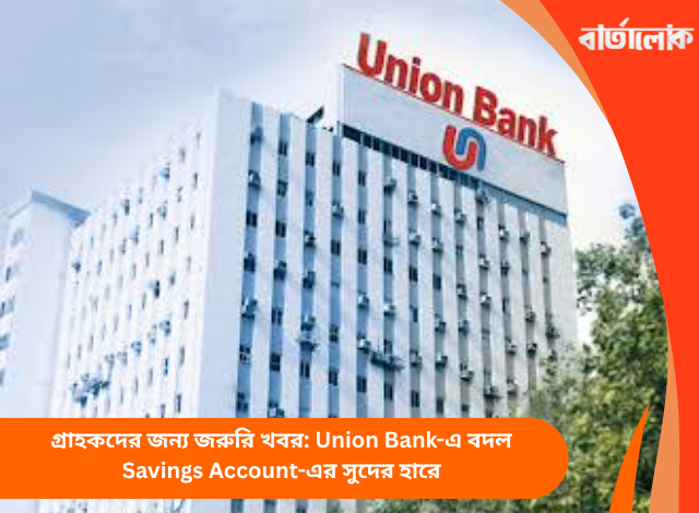 গ্রাহকদের জন্য জরুরি খবর: Union Bank-এ বদল Savings Account-এর সুদের হারে
