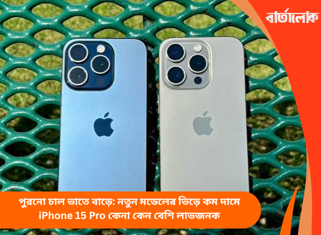 পুরনো চাল ভাতে বাড়ে: নতুন মডেলের ভিড়ে কম দামে iPhone 15 Pro কেনা কেন বেশি লাভজনক