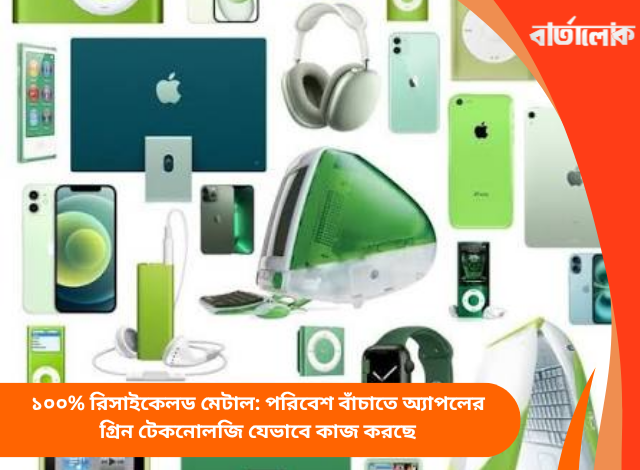 ১০০% রিসাইকেলড মেটাল: পরিবেশ বাঁচাতে অ্যাপলের গ্রিন টেকনোলজি যেভাবে কাজ করছে