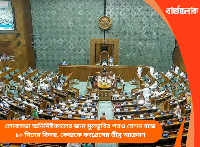 লোকসভা অনির্দিষ্টকালের জন্য মুলতুবির পরও সেশন বন্ধে ১০ দিনের বিলম্ব, কেন্দ্রকে কংগ্রেসের তীব্র আক্রমণ