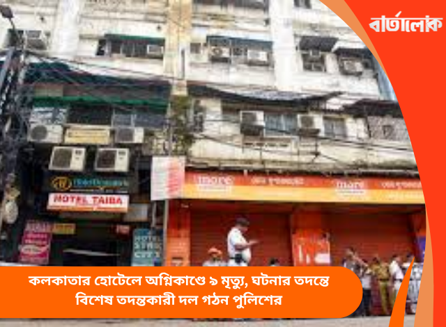 কলকাতার হোটেলে অগ্নিকাণ্ডে ৯ মৃত্যু, ঘটনার তদন্তে বিশেষ তদন্তকারী দল গঠন পুলিশের