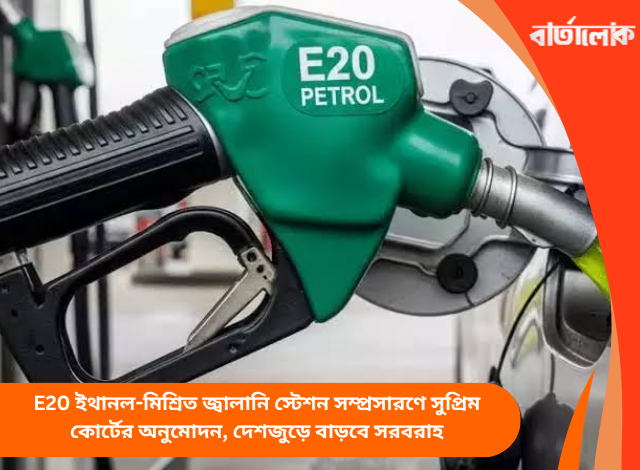 E20 ইথানল-মিশ্রিত জ্বালানি স্টেশন সম্প্রসারণে সুপ্রিম কোর্টের অনুমোদন, দেশজুড়ে বাড়বে সরবরাহ