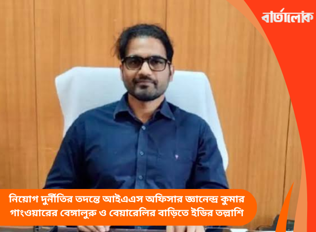 নিয়োগ দুর্নীতির তদন্তে আইএএস অফিসার জ্ঞানেন্দ্র কুমার গাংওয়ারের বেঙ্গালুরু ও বেয়ারেলির বাড়িতে ইডির তল্লাশি
