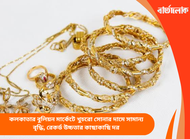 কলকাতার বুলিয়ন মার্কেটে খুচরো সোনার দামে সামান্য বৃদ্ধি, রেকর্ড উচ্চতার কাছাকাছি দর