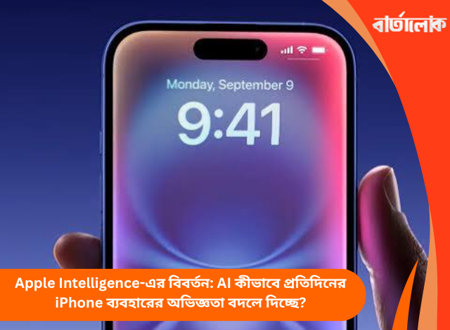 Apple Intelligence-এর বিবর্তন: AI কীভাবে প্রতিদিনের iPhone ব্যবহারের অভিজ্ঞতা বদলে দিচ্ছে?