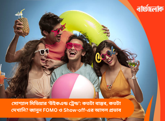 সোশ্যাল মিডিয়ার ‘উইকএন্ড ট্রেন্ড’: কতটা বাস্তব, কতটা দেখানি? জানুন FOMO ও Show-off-এর আসল প্রভাব