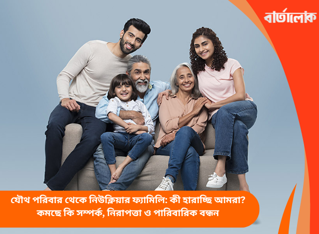 যৌথ পরিবার থেকে নিউক্লিয়ার ফ্যামিলি: কী হারাচ্ছি আমরা? কমছে কি সম্পর্ক, নিরাপত্তা ও পারিবারিক বন্ধন