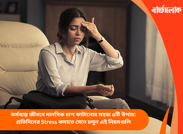 কর্মব্যস্ত জীবনে মানসিক চাপ কাটানোর সহজ ৫টি উপায়: প্রতিদিনের Stress কমাতে মেনে চলুন এই নিয়মগুলি