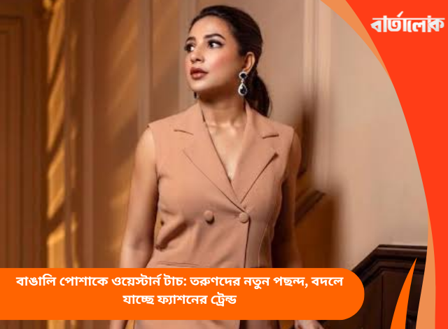 বাঙালি পোশাকে ওয়েস্টার্ন টাচ: তরুণদের নতুন পছন্দ, বদলে যাচ্ছে ফ্যাশনের ট্রেন্ড