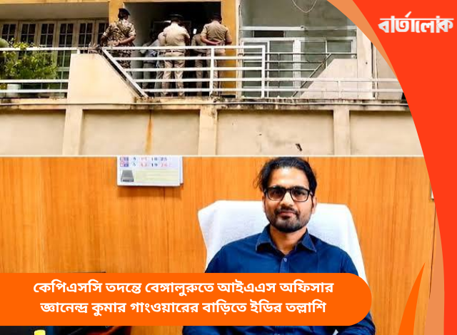 কেপিএসসি তদন্তে বেঙ্গালুরুতে আইএএস অফিসার জ্ঞানেন্দ্র কুমার গাংওয়ারের বাড়িতে ইডির তল্লাশি