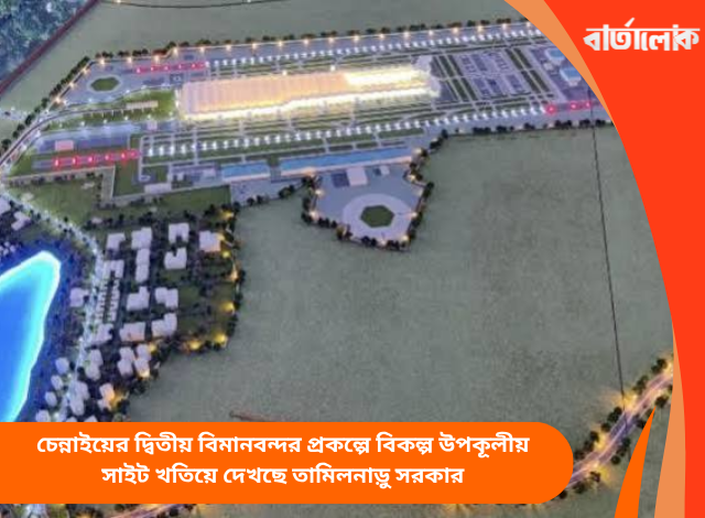 চেন্নাইয়ের দ্বিতীয় বিমানবন্দর প্রকল্পে বিকল্প উপকূলীয় সাইট খতিয়ে দেখছে তামিলনাড়ু সরকার