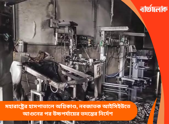 মহারাষ্ট্রের হাসপাতালে অগ্নিকাণ্ড, নবজাতক আইসিইউতে আগুনের পর উচ্চপর্যায়ের তদন্তের নির্দেশ
